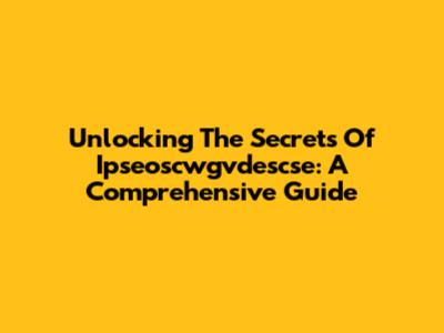 Unlocking The Secrets Of Ipseoscwgvdescse: A Comprehensive Guide