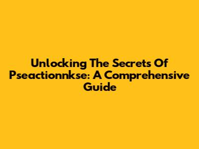 Unlocking The Secrets Of Pseactionnkse: A Comprehensive Guide