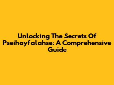 Unlocking The Secrets Of Pseihayfalahse: A Comprehensive Guide