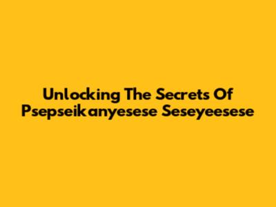 Unlocking The Secrets Of Psepseikanyesese Seseyeesese