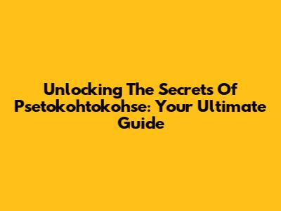 Unlocking The Secrets Of Psetokohtokohse: Your Ultimate Guide
