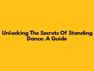 Unlocking The Secrets Of Standing Dance: A Guide