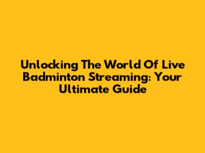 Unlocking The World Of Live Badminton Streaming: Your Ultimate Guide