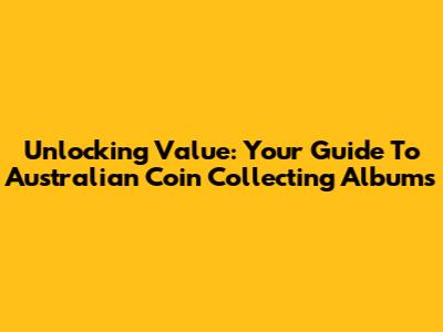Unlocking Value: Your Guide To Australian Coin Collecting Albums