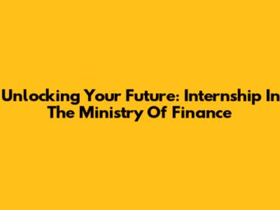 Unlocking Your Future: Internship In The Ministry Of Finance