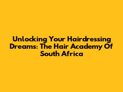 Unlocking Your Hairdressing Dreams: The Hair Academy Of South Africa
