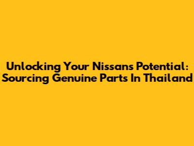 Unlocking Your Nissan's Potential: Sourcing Genuine Parts In Thailand