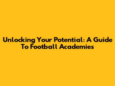 Unlocking Your Potential: A Guide To Football Academies