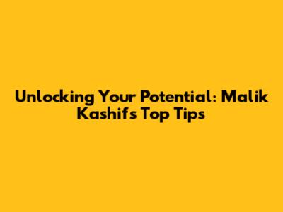 Unlocking Your Potential: Malik Kashif's Top Tips