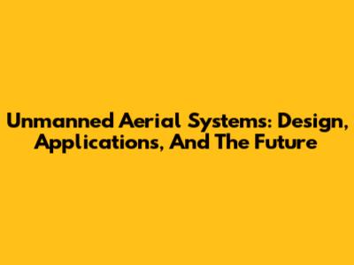 Unmanned Aerial Systems: Design, Applications, And The Future