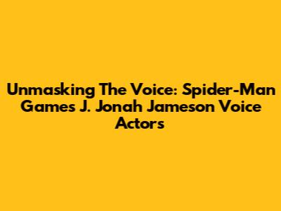 Unmasking The Voice: Spider-Man Game's J. Jonah Jameson Voice Actors