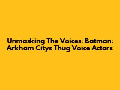 Unmasking The Voices: Batman: Arkham City's Thug Voice Actors