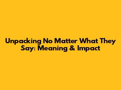 Unpacking "No Matter What They Say": Meaning & Impact