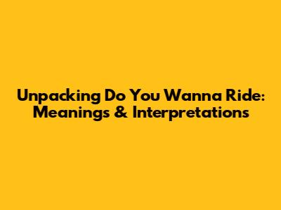 Unpacking 'Do You Wanna Ride': Meanings & Interpretations
