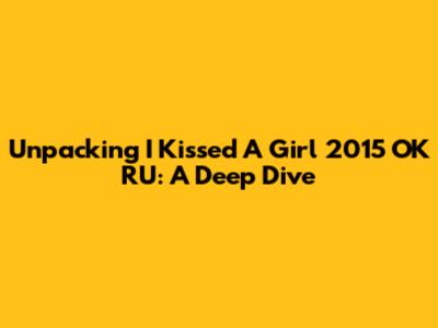 Unpacking 'I Kissed A Girl 2015 OK RU': A Deep Dive