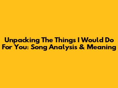 Unpacking 'The Things I Would Do For You': Song Analysis & Meaning