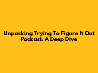 Unpacking 'Trying To Figure It Out' Podcast: A Deep Dive