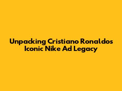 Unpacking Cristiano Ronaldo's Iconic Nike Ad Legacy