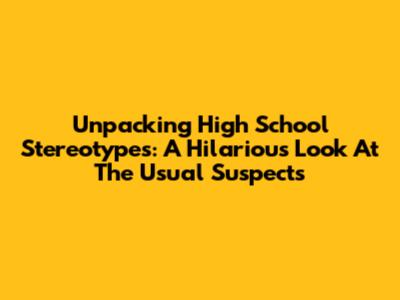 Unpacking High School Stereotypes: A Hilarious Look At The Usual Suspects
