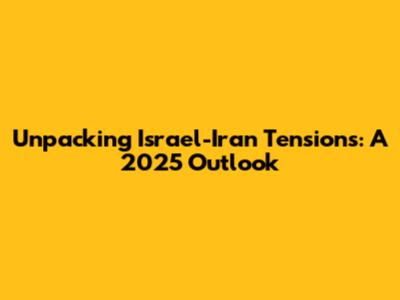 Unpacking Israel-Iran Tensions: A 2025 Outlook