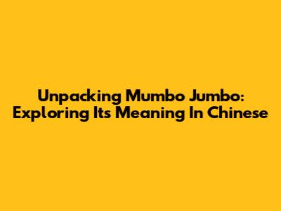 Unpacking Mumbo Jumbo: Exploring Its Meaning In Chinese