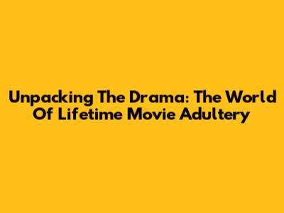 Unpacking The Drama: The World Of Lifetime Movie Adultery
