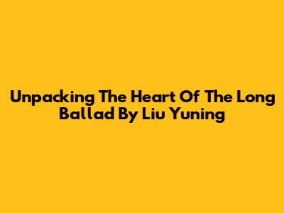 Unpacking The Heart Of 'The Long Ballad' By Liu Yuning
