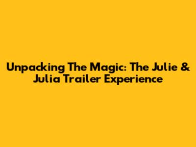 Unpacking The Magic: The Julie & Julia Trailer Experience