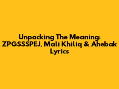 Unpacking The Meaning: ZPGSSSPEJ, Mali Khiliq & Ahebak Lyrics