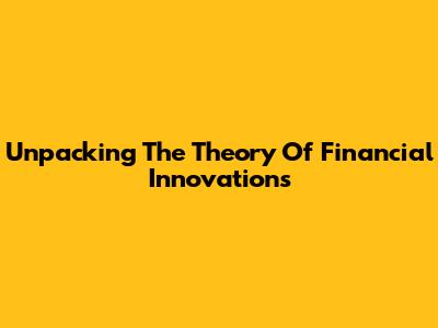 Unpacking The Theory Of Financial Innovations