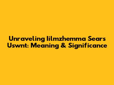 Unraveling Iilmzhemma Sears Uswnt: Meaning & Significance