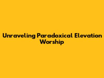 Unraveling Paradoxical Elevation Worship