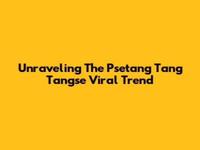 Unraveling The 'Psetang Tang Tangse' Viral Trend