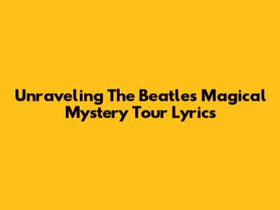 Unraveling The Beatles' Magical Mystery Tour Lyrics