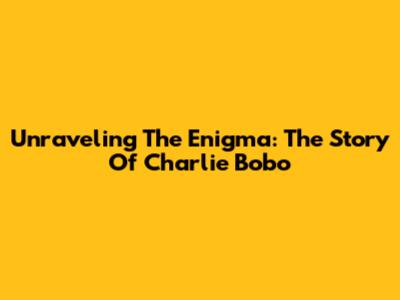 Unraveling The Enigma: The Story Of Charlie Bobo
