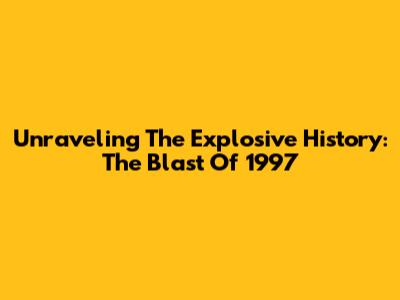 Unraveling The Explosive History: The Blast Of 1997