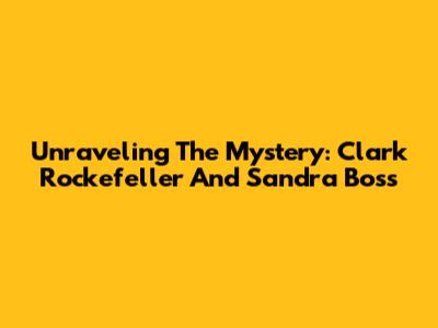 Unraveling The Mystery: Clark Rockefeller And Sandra Boss