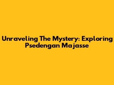 Unraveling The Mystery: Exploring Psedengan Majasse