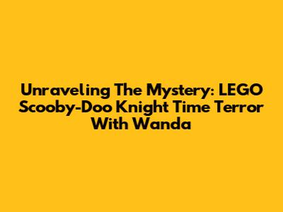 Unraveling The Mystery: LEGO Scooby-Doo Knight Time Terror With Wanda
