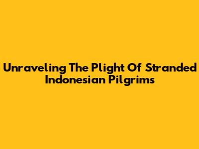 Unraveling The Plight Of Stranded Indonesian Pilgrims