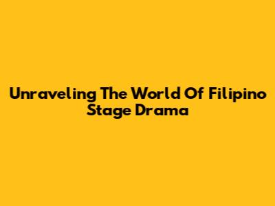 Unraveling The World Of Filipino Stage Drama
