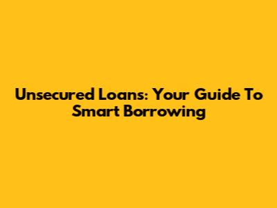 Unsecured Loans: Your Guide To Smart Borrowing