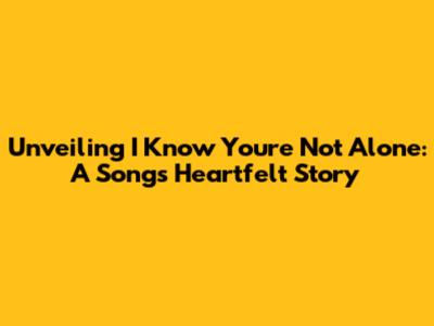 Unveiling 'I Know You're Not Alone': A Song's Heartfelt Story