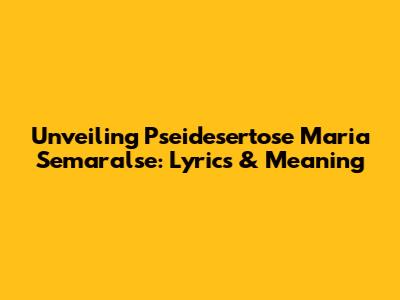 Unveiling 'Pseidesertose Maria Semaralse': Lyrics & Meaning