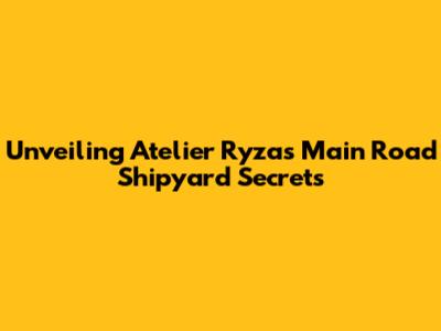 Unveiling Atelier Ryza's Main Road Shipyard Secrets