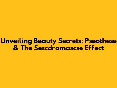 Unveiling Beauty Secrets: Pseothese & The Sescdramascse Effect