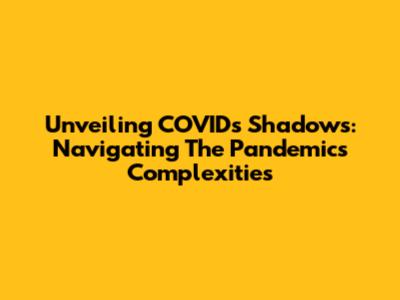 Unveiling COVID's Shadows: Navigating The Pandemic's Complexities