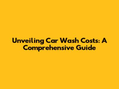 Unveiling Car Wash Costs: A Comprehensive Guide