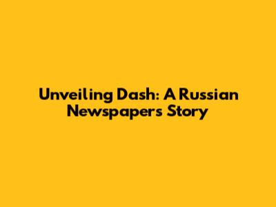 Unveiling Dash: A Russian Newspaper's Story