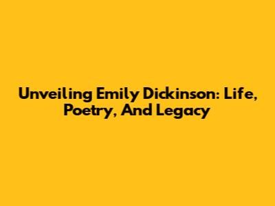 Unveiling Emily Dickinson: Life, Poetry, And Legacy